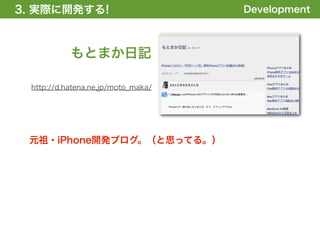 3. 実際に開発する!
1. 全体の概要を掴む!                        Development



           もとまか日記

 http://d.hatena.ne.jp/moto_maka/




 元祖・iPhone開発ブログ。（と思ってる。）
 