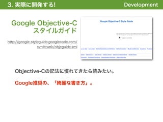 3. 実際に開発する!
1. 全体の概要を掴む!                               Development


  Google Objective-C
       スタイルガイド
http://google-styleguide.googlecode.com/
                svn/trunk/objcguide.xml




    Objective-Cの記法に慣れてきたら読みたい。

    Google推奨の、「綺麗な書き方」。
 