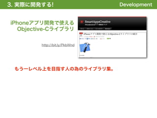 3. 実際に開発する!
1. 全体の概要を掴む!                   Development



iPhoneアプリ開発で使える
  Objective-Cライブラリ


        http://bit.ly/PkbWnd




 もう一レベル上を目指す人の為のライブラリ集。
 