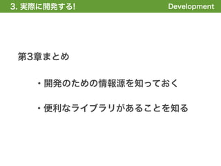 3. 実際に開発する!
1. 全体の概要を掴む!      Development




 第3章まとめ

    ・開発のための情報源を知っておく

    ・便利なライブラリがあることを知る
 
