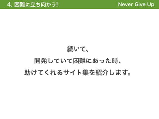 4. 困難に立ち向かう!
1. 全体の概要を掴む!          Never Give Up




               続いて、
      開発していて困難にあった時、
    助けてくれるサイト集を紹介します。
 