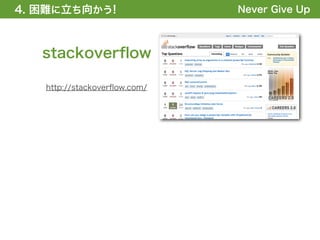 4. 困難に立ち向かう!
1. 全体の概要を掴む!                  Never Give Up



   stackoverﬂow

   http://stackoverﬂow.com/
 
