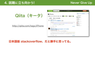 4. 困難に立ち向かう!
1. 全体の概要を掴む!                      Never Give Up



     Qiita（キータ）

   http://qiita.com/tags/iPhone




 日本語版 stackoverﬂow、だと勝手に思ってる。
 