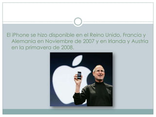 El iPhone se hizo disponible en el Reino Unido, Francia y
   Alemania en Noviembre de 2007 y en Irlanda y Austria
   en la primavera de 2008.
 