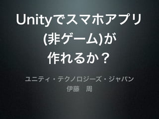 Unityでスマホアプリ
    (非ゲーム)が
     作れるか？
ユニティ・テクノロジーズ・ジャパン
      伊藤 周
 