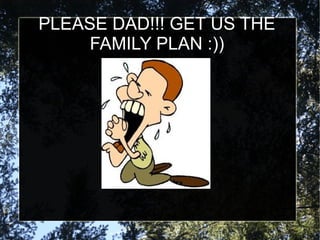PLEASE DAD!!! GET US THE
     FAMILY PLAN :))
 