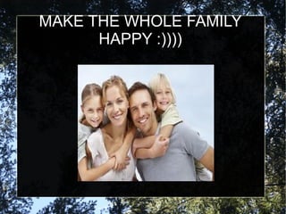 MAKE THE WHOLE FAMILY
      HAPPY :))))
 
