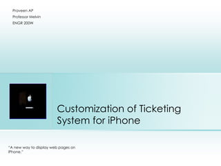 Customization of Ticketing System for iPhone Praveen AP Professor Melvin ENGR 200W “ A new way to display web pages on iPhone.” Place photo here 