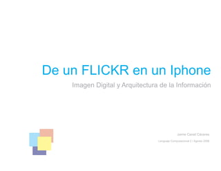 De un FLICKR en un Iphone
    Imagen Digital y Arquitectura de la Información




                                               Jaime Canet Cáceres
                                 Lenguaje Computacional 2 / Agosto 2008
 
