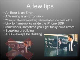A few tips An Error is an Error A Warning is an Error -  Fix it When you alloc init something release it when your done with it Link to frameworks inside the iPhone SDK Frameworks, sometime you’ll get funky build errors Speaking of building ABB – Always Be Building  