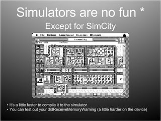 Simulators are no fun * Except for SimCity It’s a little faster to compile it to the simulator You can test out your didReceiveMemoryWarning (a little harder on the device) 