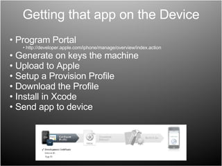 Getting that app on the Device Program Portal http://developer.apple.com/iphone/manage/overview/index.action Generate on keys the machine Upload to Apple Setup a Provision Profile Download the Profile Install in Xcode Send app to device 