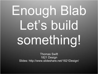 Enough Blab Let’s build something! Thomas Swift 1821 Design Slides: http://www.slideshare.net/1821Design/ 