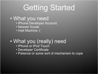 Getting Started What you need iPhone Developer Account Newest Xcode Intel Machine :( What you (really) need iPhone or iPod Touch Developer Certificate Patience or some sort of mechanism to cope 