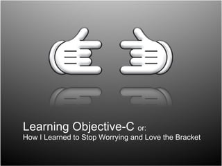 Learning Objective-C  or:  How I Learned to Stop Worrying and Love the Bracket 