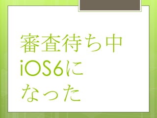 審査待ち中
iOS6に
なった
 