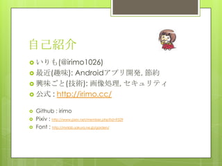 自己紹介
 いりも(@irimo1026)
 最近(趣味):    Androidアプリ開発, 節約
 興味ごと(技術): 画像処理, セキュリティ
 公式 : http://irimo.cc/

   Github : irimo
   Pixiv : http://www.pixiv.net/member.php?id=9329
   Font : http://mnlab.sakura.ne.jp/garden/
 
