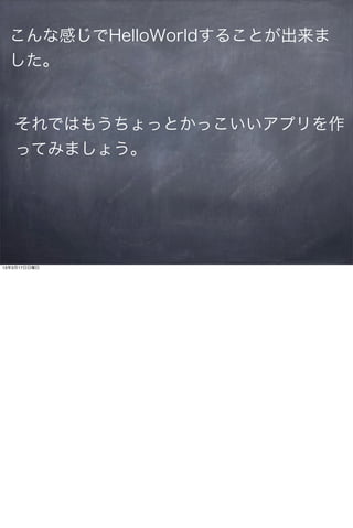 こんな感じでHelloWorldすることが出来ま
  した。


   それではもうちょっとかっこいいアプリを作
   ってみましょう。




13年3月17日日曜日
 