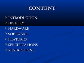 CONTENTCONTENT
 INTRODUCTIONINTRODUCTION
 HISTORYHISTORY
 HARDWAREHARDWARE
 SOFTWARESOFTWARE
 FEATURESFEATURES
 SPECIFICATIONSSPECIFICATIONS
 RESTRICTIONSRESTRICTIONS
 