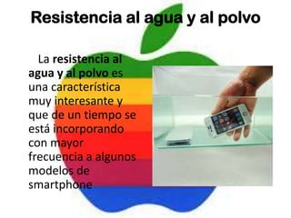 Resistencia al agua y al polvo
La resistencia al
agua y al polvo es
una característica
muy interesante y
que de un tiempo se
está incorporando
con mayor
frecuencia a algunos
modelos de
smartphone
 