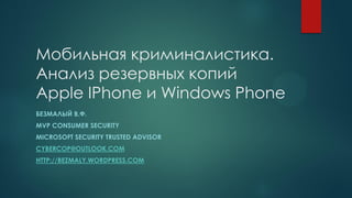 Мобильная криминалистика.
Анализ резервных копий
Apple IPhone и Windows Phone
БЕЗМАЛЫЙ В.Ф.
MVP CONSUMER SECURITY
MICROSOFT SECURITY TRUSTED ADVISOR
CYBERCOP@OUTLOOK.COM
HTTP://BEZMALY.WORDPRESS.COM
 