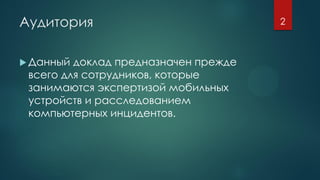 Аудитория
 Данный доклад предназначен прежде
всего для сотрудников, которые
занимаются экспертизой мобильных
устройств и расследованием
компьютерных инцидентов.
2
 