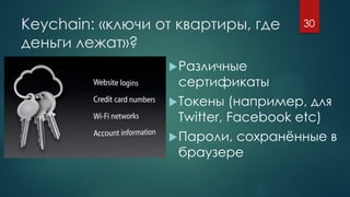 Keychain: «ключи от квартиры, где
деньги лежат»?
Различные
сертификаты
Токены (например, для
Twitter, Facebook etc)
Пароли, сохранённые в
браузере
30
 