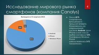 Исследование мирового рынка
смартфонов (компания Canalys)
 Около 81%
смартфонов,
выпущенных в
прошлой четверти,
базировались на
операционной
системе Android. Доля
iPhone в этой массе
трубок составила 16%.
Платформа Windows
Phone
довольствовалась 3-%
показателем.
4
 