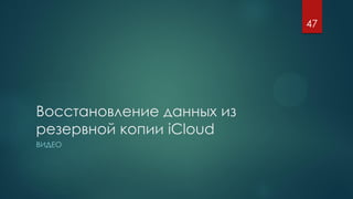 Восстановление данных из
резервной копии iCloud
ВИДЕО
47
 