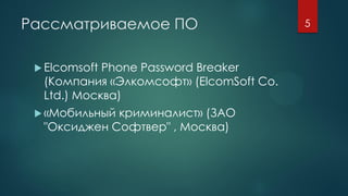 Рассматриваемое ПО
 Elcomsoft Phone Password Breaker
(Компания «Элкомсофт» (ElcomSoft Co.
Ltd.) Москва)
 «Мобильный криминалист» (ЗАО
"Оксиджен Софтвер" , Москва)
5
 