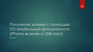 Получение данных с помощью
ПО «Мобильный криминалист»
(iPhone включен в USB-порт)
ВИДЕО
56
 