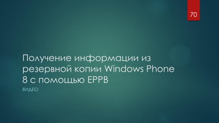 Получение информации из
резервной копии Windows Phone
8 с помощью EPPB
ВИДЕО
70
 