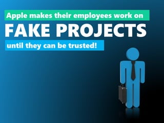 Apple makes their employees work on
FAKE PROJECTS
until they can be trusted!
 