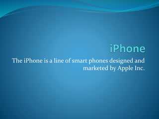 The iPhone is a line of smart phones designed and
marketed by Apple Inc.
 