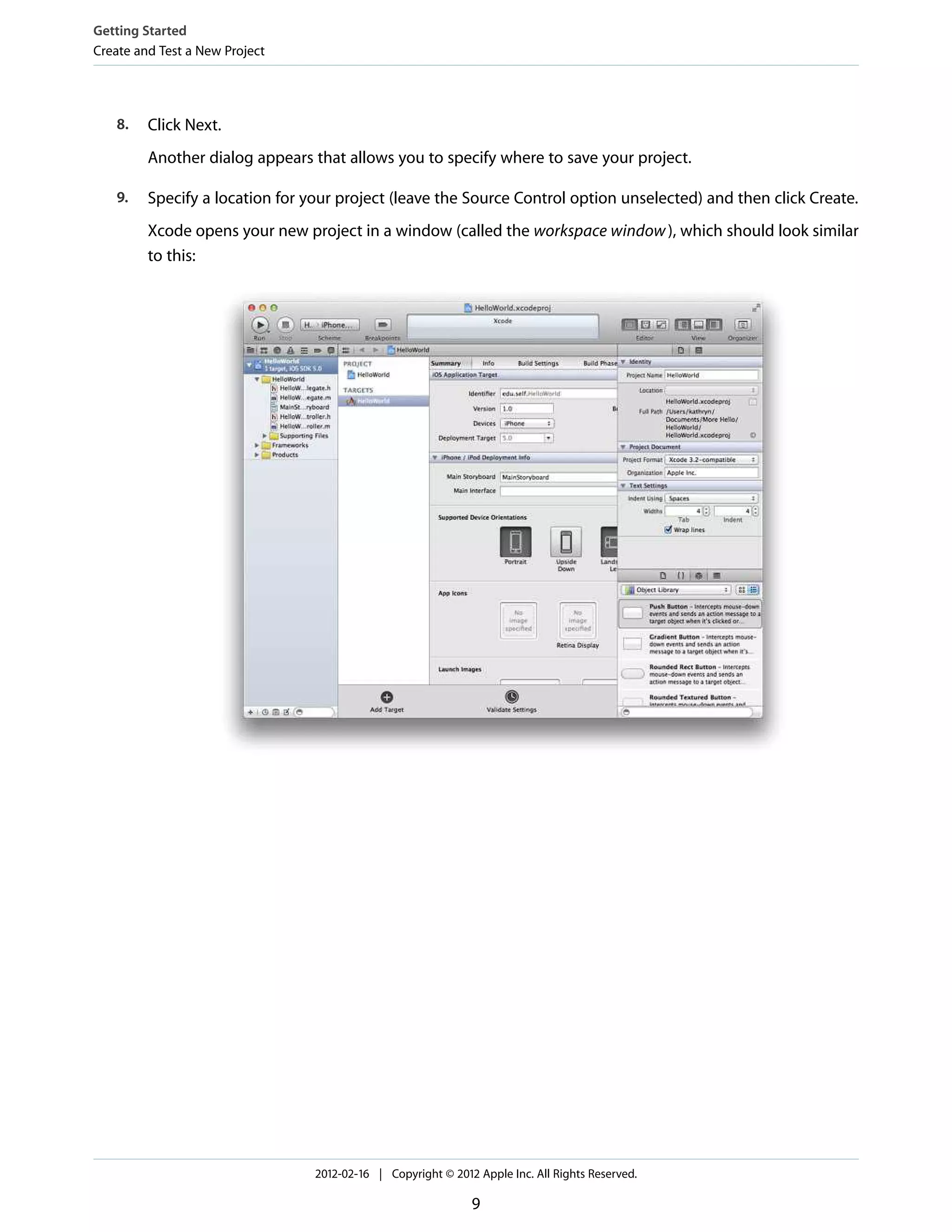 Getting Started
Create and Test a New Project

8.

Click Next.
Another dialog appears that allows you to specify where to save your project.

9.

Specify a location for your project (leave the Source Control option unselected) and then click Create.
Xcode opens your new project in a window (called the workspace window ), which should look similar
to this:

2012-02-16 | Copyright © 2012 Apple Inc. All Rights Reserved.

9

 