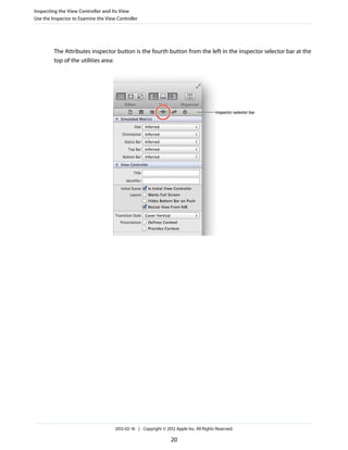 Inspecting the View Controller and Its View
Use the Inspector to Examine the View Controller

The Attributes inspector button is the fourth button from the left in the inspector selector bar at the
top of the utilities area:

2012-02-16 | Copyright © 2012 Apple Inc. All Rights Reserved.

20

 
