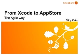 From Xcode to AppStore
The Agile way
                         Filipp Keks




© Swedbank
 