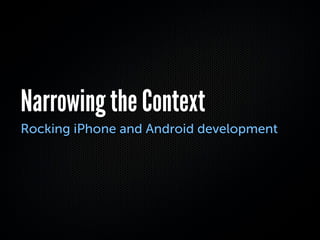 Narrowing the Context
Rocking iPhone and Android development
 