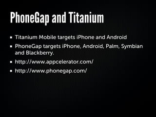 PhoneGap and Titanium
 Titanium Mobile targets iPhone and Android
 PhoneGap targets iPhone, Android, Palm, Symbian
 and Blackberry.
 http://www.appcelerator.com/
 http://www.phonegap.com/
 