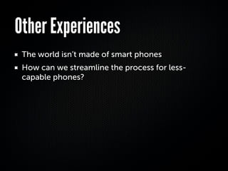 Other Experiences
 The world isn’t made of smart phones
 How can we streamline the process for less-
 capable phones?
 