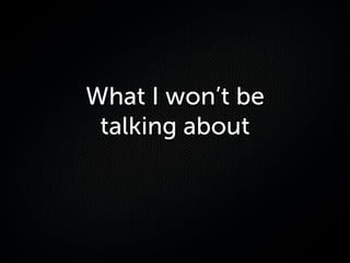 What I won’t be
 talking about
 