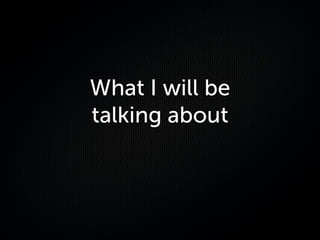 What I will be
talking about
 