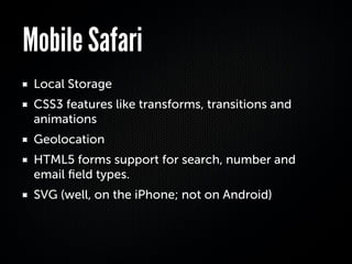 Mobile Safari
 Local Storage
 CSS3 features like transforms, transitions and
 animations
 Geolocation
 HTML5 forms support for search, number and
 email ﬁeld types.
 SVG (well, on the iPhone; not on Android)
 