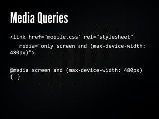 Media Queries
<link	
  href="mobile.css"	
  rel="stylesheet"
	
  	
  	
  media="only	
  screen	
  and	
  (max-­‐device-­‐width:	
  
480px)">


@media	
  screen	
  and	
  (max-­‐device-­‐width:	
  480px)	
  
{	
   }
 
