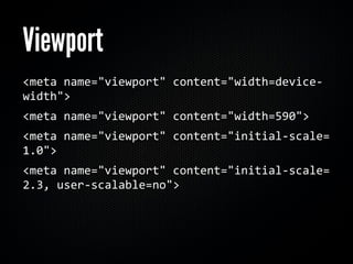 Viewport
<meta	
  name="viewport"	
  content="width=device-­‐
width">
<meta	
  name="viewport"	
  content="width=590">
<meta	
  name="viewport"	
  content="initial-­‐scale=	
  
1.0">
<meta	
  name="viewport"	
  content="initial-­‐scale=	
  
2.3,	
  user-­‐scalable=no">
 
