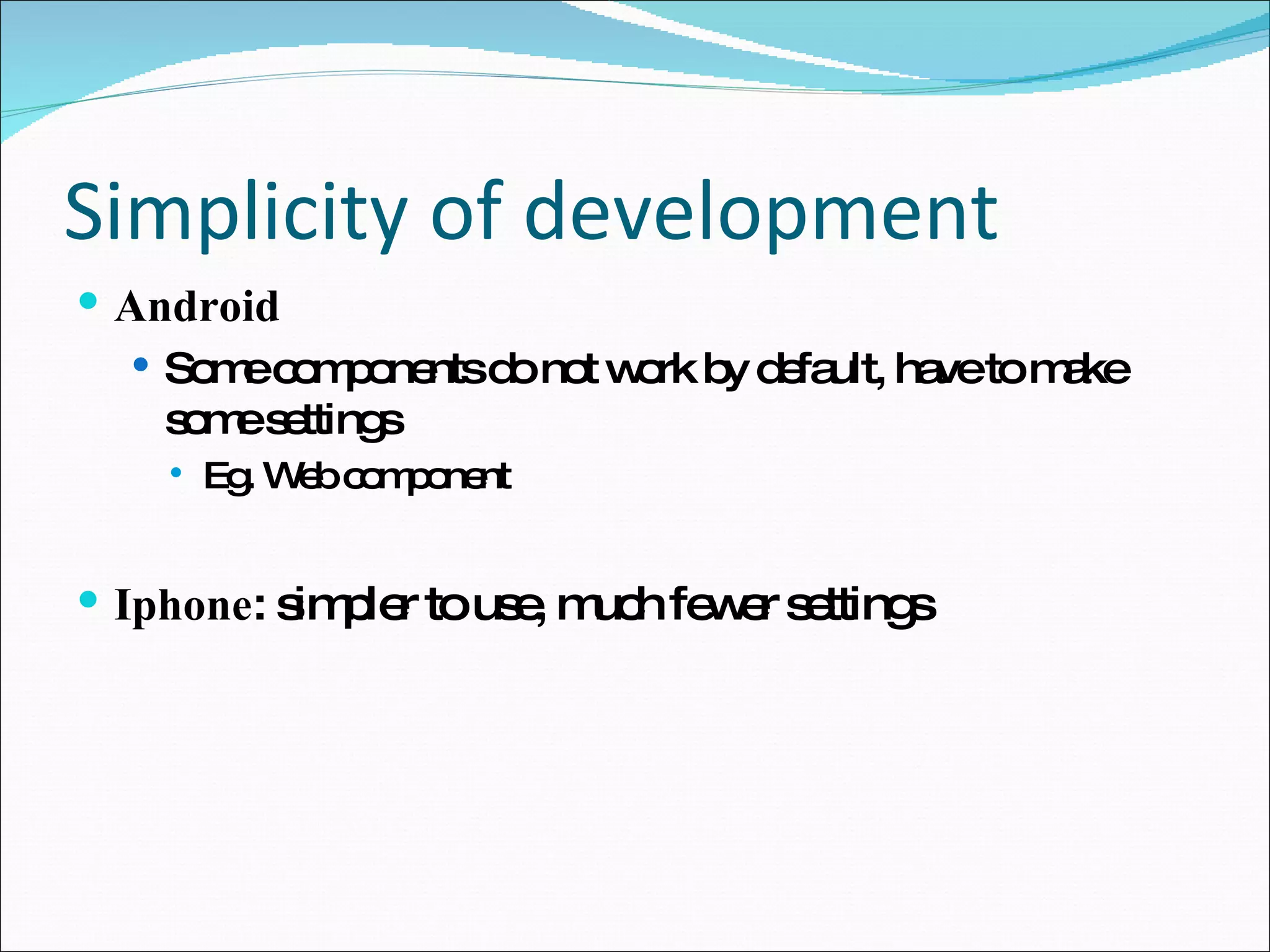 Simplicity of development Android Some components do not work by default, have to make some settings Eg. Web component Iphone : simpler to use, much fewer settings