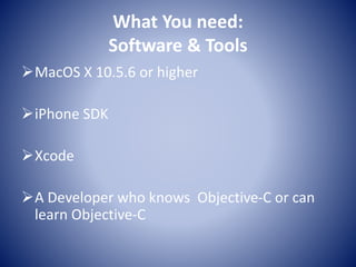 What You need:
Software & Tools
MacOS X 10.5.6 or higher
iPhone SDK
Xcode
A Developer who knows Objective-C or can
learn Objective-C
 