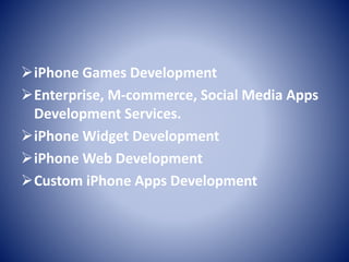iPhone Games Development
Enterprise, M-commerce, Social Media Apps
Development Services.
iPhone Widget Development
iPhone Web Development
Custom iPhone Apps Development
 