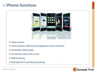 iPhone functions Video camera Camera phone with text messaging and visual voicemail A portable media player An Internet client with e-mail Web browsing And both Wi-Fi and 3G connectivitywww.3aroundweb.in