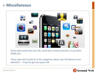 MiscellaneousSome apps could save your life, spark your creative passion, or just plain WOW you. These apps don’t quite fit in the categories above, but still deserve your attention — if you’ve got any space left.www.3aroundweb.in